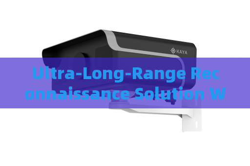 Ultra-Long-Range Reconnaissance Solution Without Alerting Suspects or Illegal Immigrants